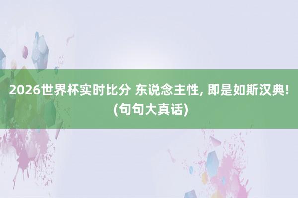 2026世界杯实时比分 东说念主性， 即是如斯汉典! (句句大真话)