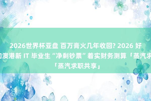 2026世界杯亚盘 百万膏火几年收回? 2026 好意思英加澳港新 IT 毕业生“净剩钞票”着实财务测算「蒸汽求职共享」