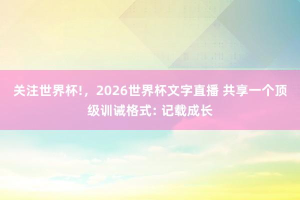关注世界杯!，2026世界杯文字直播 共享一个顶级训诫格式: 记载成长