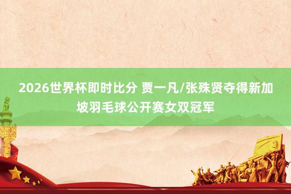2026世界杯即时比分 贾一凡/张殊贤夺得新加坡羽毛球公开赛女双冠军
