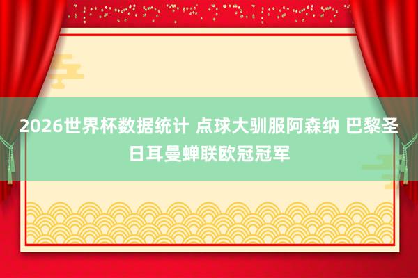 2026世界杯数据统计 点球大驯服阿森纳 巴黎圣日耳曼蝉联欧冠冠军