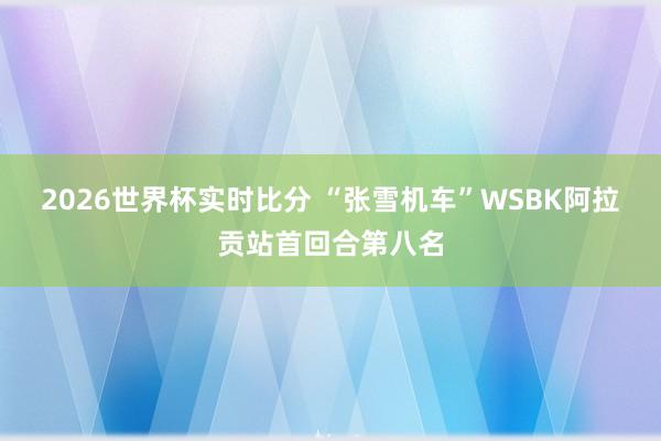 2026世界杯实时比分 “张雪机车”WSBK阿拉贡站首回合第八名
