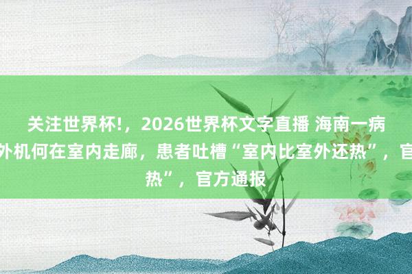关注世界杯!，2026世界杯文字直播 海南一病院空调外机何在室内走廊，患者吐槽“室内比室外还热”，官方通报