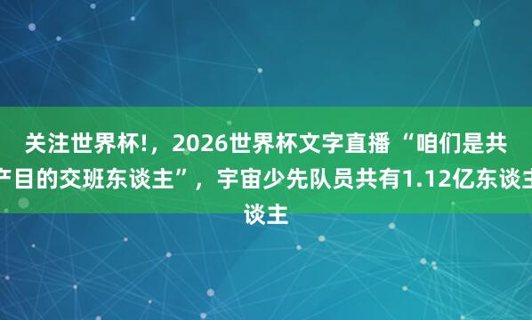 关注世界杯!，2026世界杯文字直播 “咱们是共产目的交