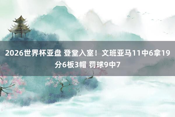 2026世界杯亚盘 登堂入室！文班亚马11中6拿19分6板3帽 罚球9中7