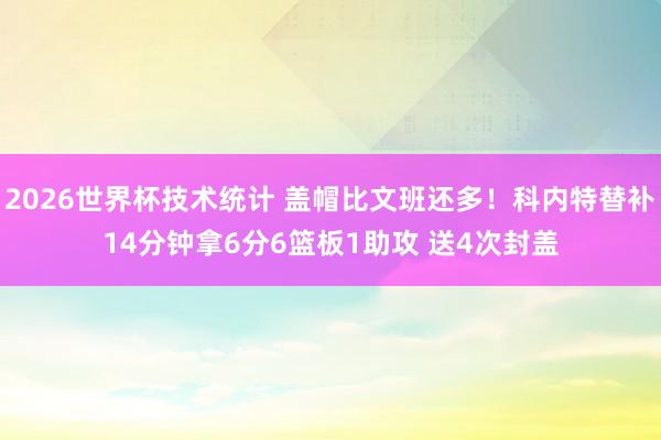 2026世界杯技术统计 盖帽比文班还多！科内特替补14分钟拿6分6篮板1助攻 送4次封盖
