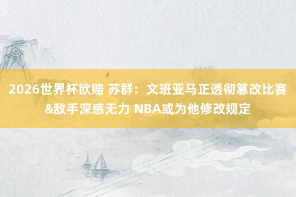 2026世界杯欧赔 苏群：文班亚马正透彻篡改比赛&敌手深感无力 NBA或为他修改规定