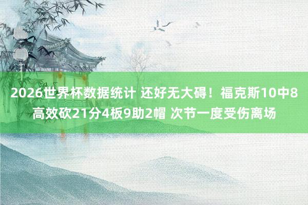 2026世界杯数据统计 还好无大碍!福克斯10中8高效砍21分4板9助2帽 次节一度受伤离场