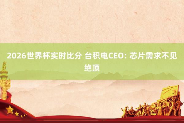 2026世界杯实时比分 台积电CEO: 芯片需求不见绝顶