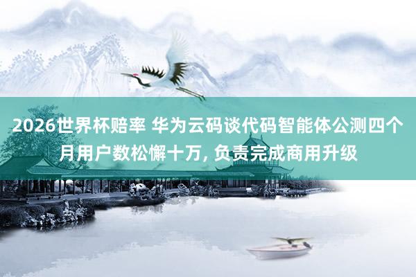 2026世界杯赔率 华为云码谈代码智能体公测四个月用户数松懈十万， 负责完成商用升级