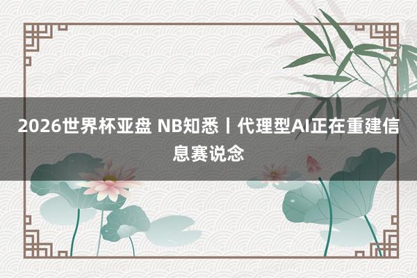 2026世界杯亚盘 NB知悉丨代理型AI正在重建信息赛说念