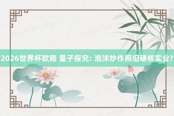 2026世界杯欧赔 量子探究: 泡沫炒作照旧硬核实业?