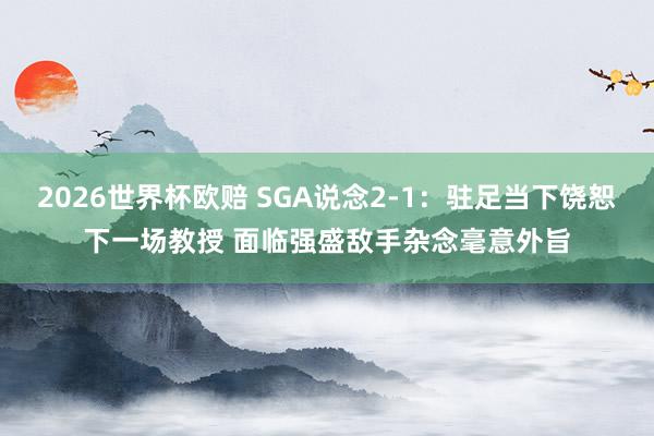 2026世界杯欧赔 SGA说念2-1：驻足当下饶恕下一场教授 面临强盛敌手杂念毫意外旨