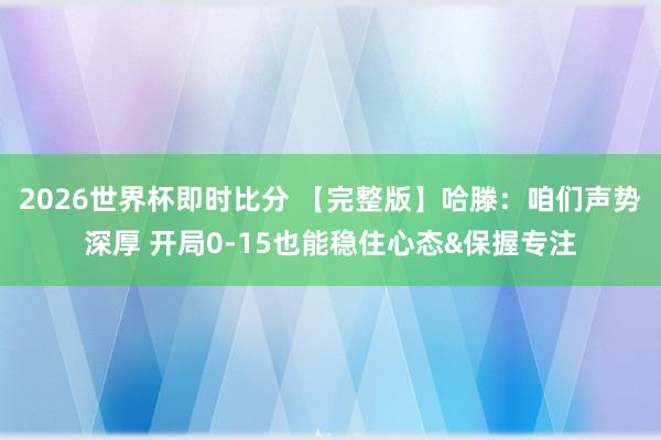 2026世界杯即时比分 【完整版】哈滕：咱们声势深厚 开局0-15也能稳住心态&保握专注