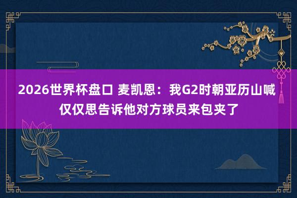2026世界杯盘口 麦凯恩：我G2时朝亚历山喊 仅仅思告诉他对方球员来包夹了