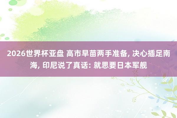 2026世界杯亚盘 高市早苗两手准备， 决心插足南海， 印尼说了真话: 就思要日本军舰