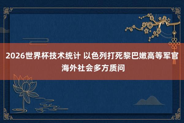 2026世界杯技术统计 以色列打死黎巴嫩高等军官 海外社会多方质问