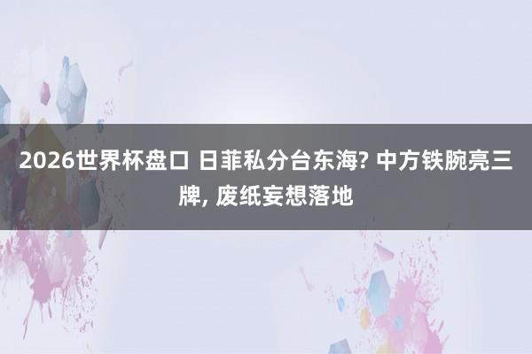 2026世界杯盘口 日菲私分台东海? 中方铁腕亮三牌, 废纸妄想落地