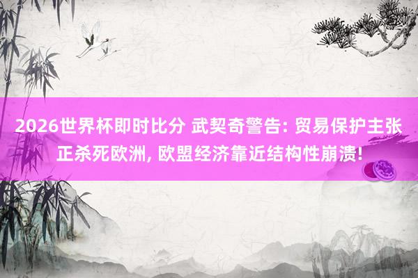 2026世界杯即时比分 武契奇警告: 贸易保护主张正杀死欧洲， 欧盟经济靠近结构性崩溃!