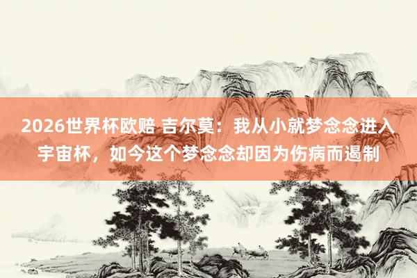 2026世界杯欧赔 吉尔莫：我从小就梦念念进入宇宙杯，如今这个梦念念却因为伤病而遏制