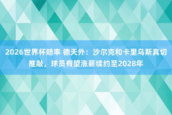 2026世界杯赔率 德天外：沙尔克和卡里乌斯真切推敲，球员有望涨薪续约至2028年