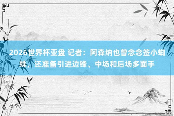 2026世界杯亚盘 记者：阿森纳也曾念念签小蜘蛛，还准备引进边锋、中场和后场多面手