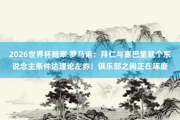 2026世界杯赔率 罗马诺：拜仁与塞巴里就个东说念主条件达理论左券！俱乐部之间正在琢磨