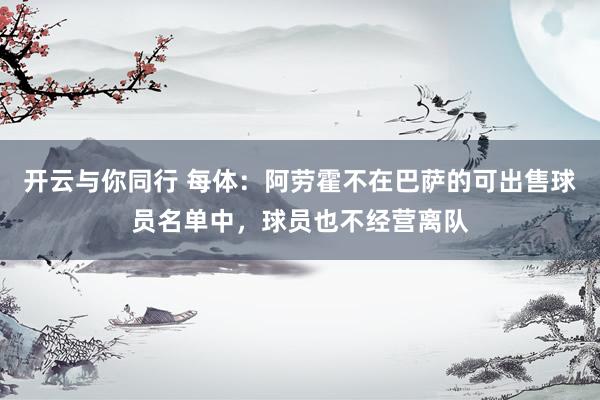 开云与你同行 每体：阿劳霍不在巴萨的可出售球员名单中，球员也不经营离队