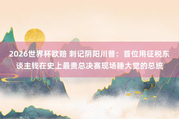 2026世界杯欧赔 刺记阴阳川普：首位用征税东谈主钱在史上最贵总决赛现场睡大觉的总统