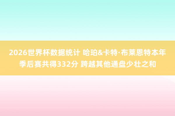 2026世界杯数据统计 哈珀&卡特·布莱恩特本年季后赛共得332分 跨越其他通盘少壮之和