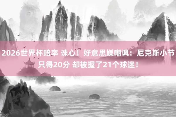 2026世界杯赔率 诛心！好意思媒嘲讽：尼克斯小节只得20分 却被握了21个球迷！