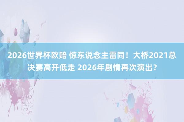 2026世界杯欧赔 惊东说念主雷同！大桥2021总决赛高开低走 2026年剧情再次演出？