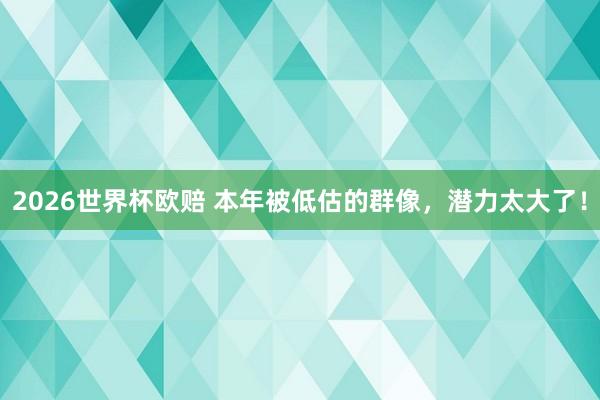 2026世界杯欧赔 本年被低估的群像，潜力太大了！