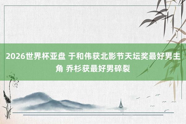 2026世界杯亚盘 于和伟获北影节天坛奖最好男主角 乔杉获最好男碎裂