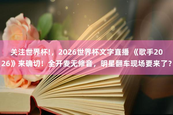 关注世界杯!，2026世界杯文字直播 《歌手2026》来确切！全开麦无修音，明星翻车现场要来了？
