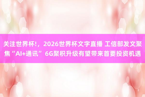 关注世界杯!，2026世界杯文字直播 工信部发文聚焦“AI+通讯” 6G聚积升级有望带来首要投资机遇