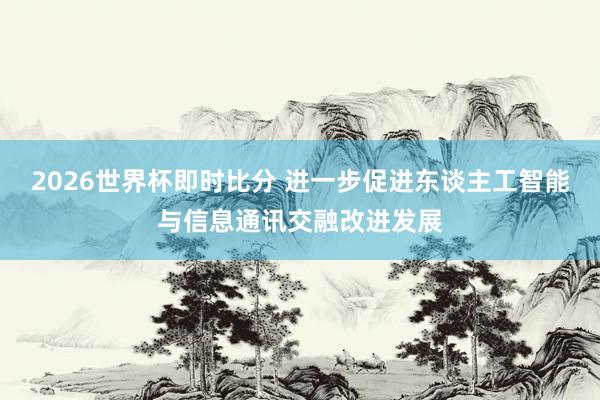 2026世界杯即时比分 进一步促进东谈主工智能与信息通讯交融改进发展