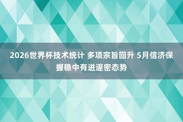 2026世界杯技术统计 多项宗旨回升 5月信济保握稳中有进邃密态势