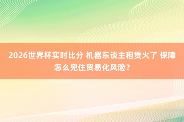 2026世界杯实时比分 机器东谈主租赁火了 保障怎么兜住贸易化风险？