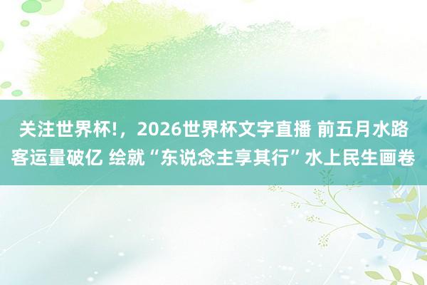 关注世界杯!，2026世界杯文字直播 前五月水路客运量破亿 绘就“东说念主享其行”水上民生画卷