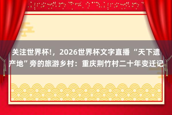 关注世界杯!，2026世界杯文字直播 “天下遗产地”旁的旅游乡村：重庆荆竹村二十年变迁记