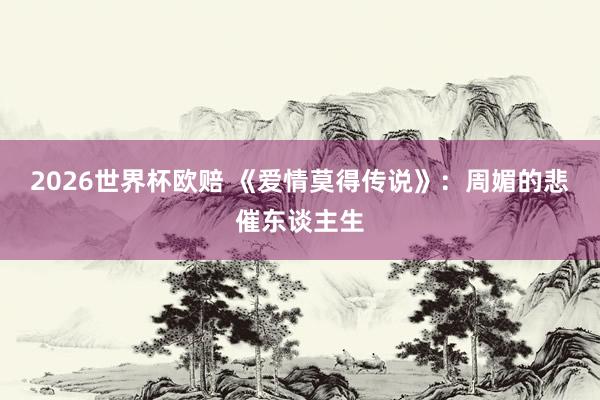 2026世界杯欧赔 《爱情莫得传说》：周媚的悲催东谈主生