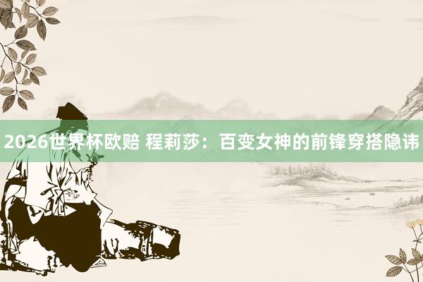 2026世界杯欧赔 程莉莎：百变女神的前锋穿搭隐讳