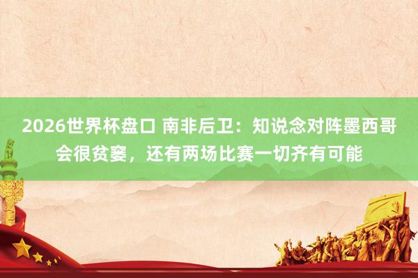 2026世界杯盘口 南非后卫：知说念对阵墨西哥会很贫窭，还有两场比赛一切齐有可能