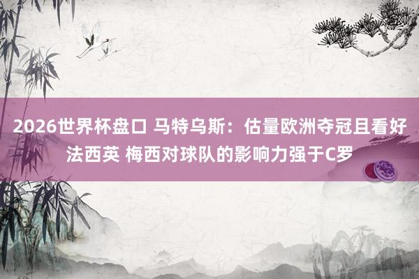 2026世界杯盘口 马特乌斯：估量欧洲夺冠且看好法西英 梅西对球队的影响力强于C罗