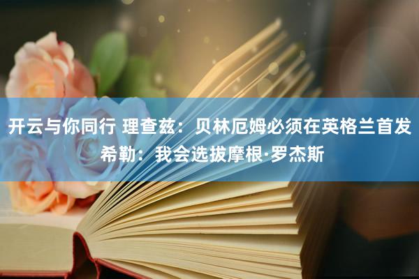 开云与你同行 理查兹：贝林厄姆必须在英格兰首发 希勒：我会选拔摩根·罗杰斯