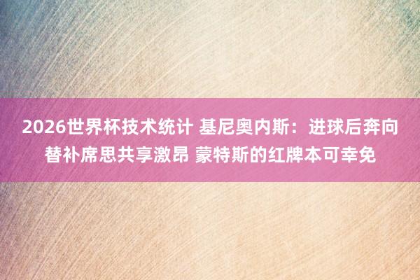 2026世界杯技术统计 基尼奥内斯：进球后奔向替补席思共享激昂 蒙特斯的红牌本可幸免