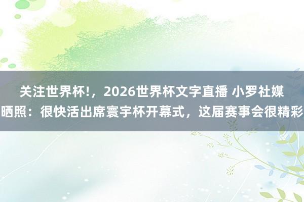 关注世界杯!，2026世界杯文字直播 小罗社媒晒照：很快活出席寰宇杯开幕式，这届赛事会很精彩