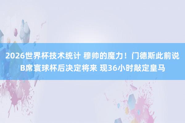 2026世界杯技术统计 穆帅的魔力！门德斯此前说B席寰球杯后决定将来 现36小时敲定皇马