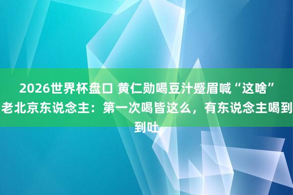 2026世界杯盘口 黄仁勋喝豆汁蹙眉喊“这啥”！老北京东说念主：第一次喝皆这么，有东说念主喝到吐